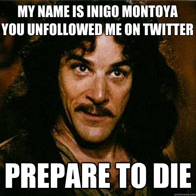 MY NAME IS INIGO MONTOYA
YOU UNFOLLOWED ME ON TWITTER
 PREPARE TO DIE  Inigo Montoya