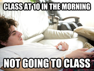 class at 10 in the morning not going to class  Lazy college student