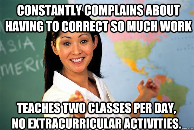 constantly complains about having to correct so much work Teaches two classes per day, no extracurricular activities. - constantly complains about having to correct so much work Teaches two classes per day, no extracurricular activities.  Unhelpful High School Teacher