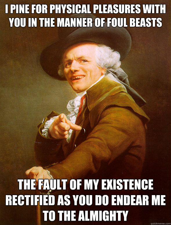 I pine for physical pleasures with you in the manner of foul beasts  the fault of my existence rectified as you do endear me to the almighty - I pine for physical pleasures with you in the manner of foul beasts  the fault of my existence rectified as you do endear me to the almighty  Joseph Ducreux