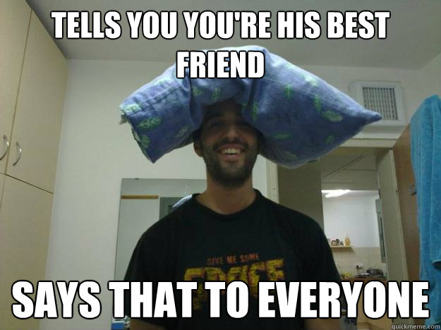 Tells you you're his best friend says that to everyone  