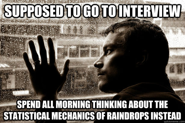 Supposed to go to interview Spend all morning thinking about the statistical mechanics of raindrops instead  Over-Educated Problems