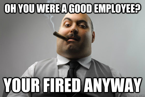 Oh You Were A Good Employee Your Fired Anyway Asshole Boss Quickmeme