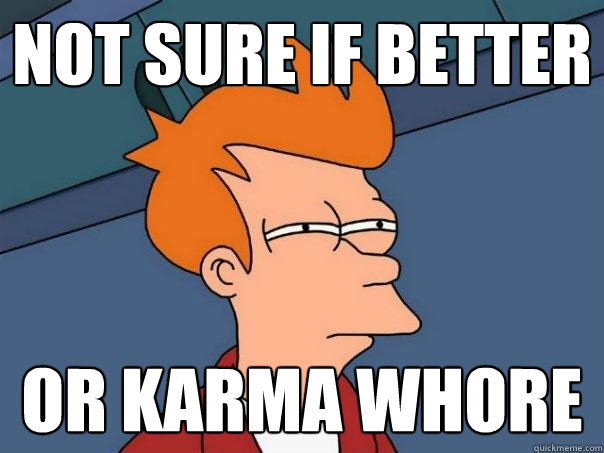 Not sure if better Or karma whore  Futurama Fry