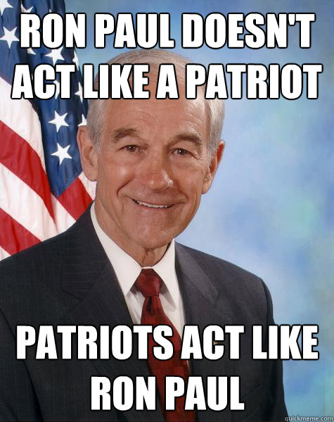 Ron Paul doesn't act like a patriot Patriots act like Ron Paul  Ron Paul