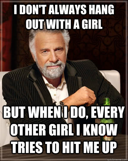 I don't always hang out with a girl But when I do, every other girl I know tries to hit me up  The Most Interesting Man In The World