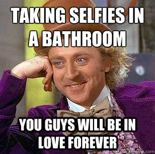 Taking selfies in a bathroom
 you guys will be in love forever  Condescending Wonka