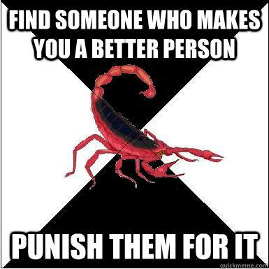 Find someone who makes you a better person Punish them for it  Borderline scorpion