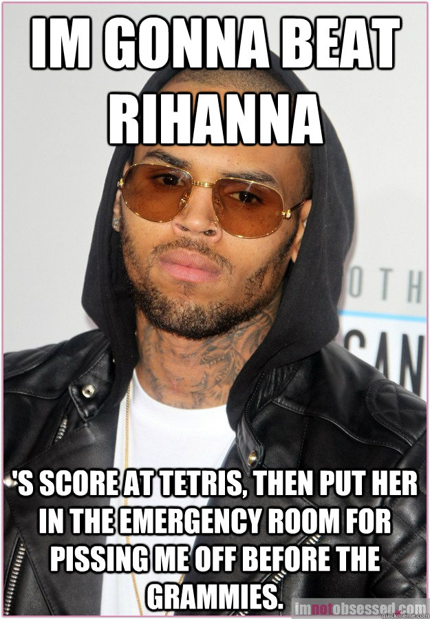 Im gonna beat Rihanna 's score at tetris, then put her in the emergency room for pissing me off before the grammies.  Not misunderstood Chris Brown