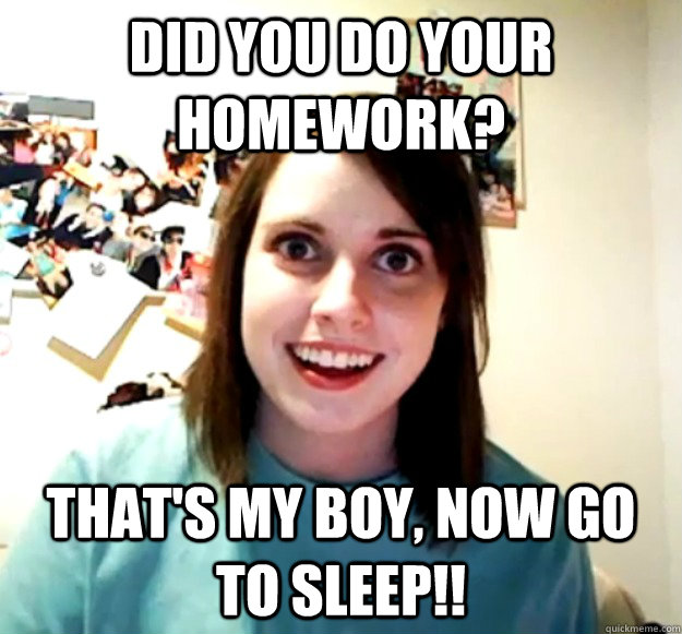 Did you do your homework? That's my boy, now go to sleep!! - Did you do your homework? That's my boy, now go to sleep!!  Overly Attached Girlfriend