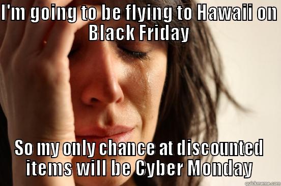 Black Friday Problems - I'M GOING TO BE FLYING TO HAWAII ON BLACK FRIDAY SO MY ONLY CHANCE AT DISCOUNTED ITEMS WILL BE CYBER MONDAY First World Problems