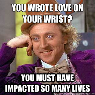 You wrote love on your wrist?
 you must have impacted so many lives  Condescending Wonka