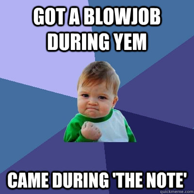 got a blowjob during yem came during 'the note'  Success Kid