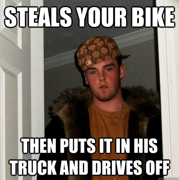 STEALS YOUR BIKE THEN PUTS IT IN HIS TRUCK AND DRIVES OFF  Scumbag Steve