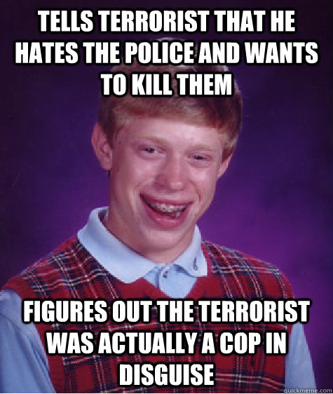 Tells terrorist that he hates the police and wants to kill them figures out the terrorist was actually a cop in disguise  Bad Luck Brian