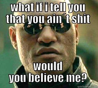 WHAT IF I TELL YOU THAT YOU AIN´T SHIT WOULD YOU BELIEVE ME? Matrix Morpheus