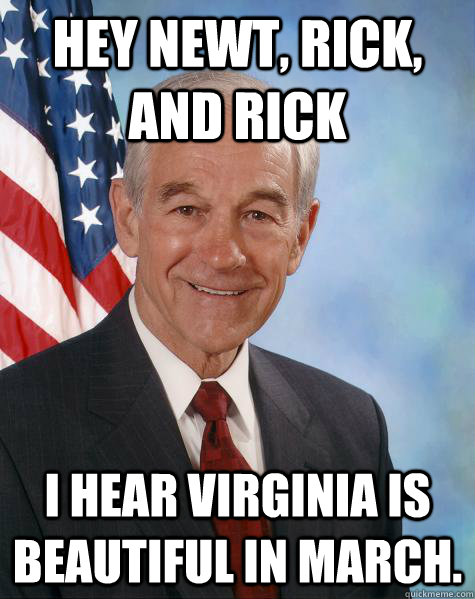 Hey Newt, Rick, and Rick I hear Virginia is beautiful in March.  Ron Paul