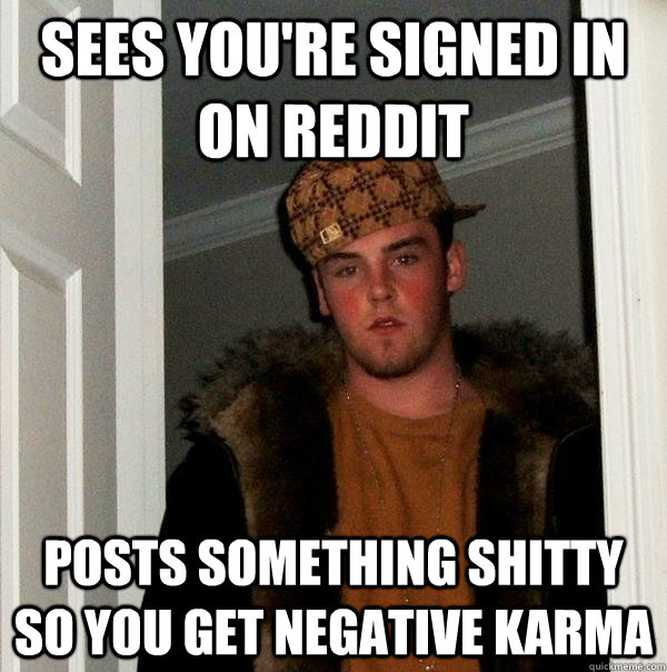 sees you're signed in on reddit posts something shitty so you get negative karma  Scumbag Steve