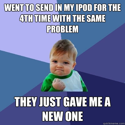 Went to send in my iPod for the 4th time with the same problem They just gave me a new one - Went to send in my iPod for the 4th time with the same problem They just gave me a new one  Success Kid