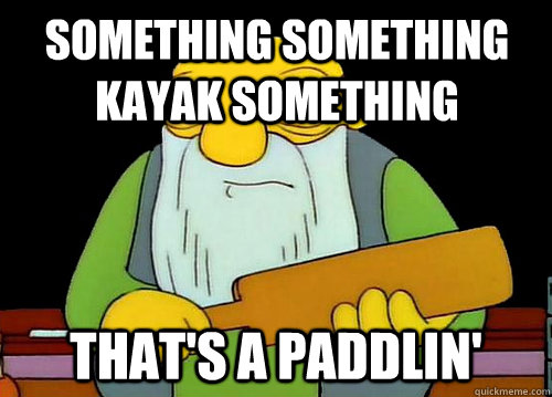 something something kayak something that's a paddlin'  Thats a paddlin