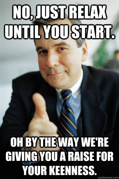 No, just relax until you start. Oh by the way we're giving you a raise for your keenness.  - No, just relax until you start. Oh by the way we're giving you a raise for your keenness.   Good Guy Boss