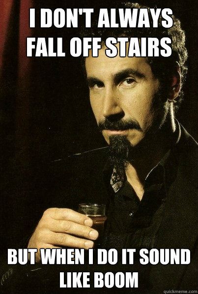  i don't always fall off stairs 
but when i do it sound like BOOM  most interesting serj tankian