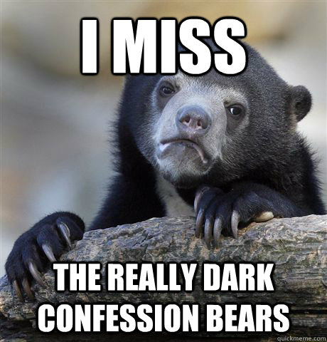 I miss the really dark confession bears  Confession Bear