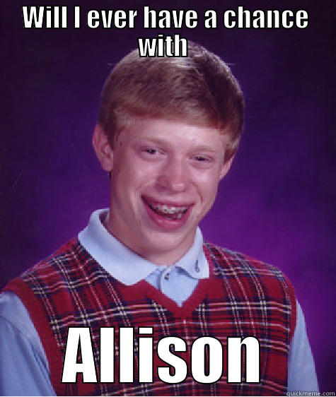 Im So Smart - WILL I EVER HAVE A CHANCE WITH  ALLISON Bad Luck Brian