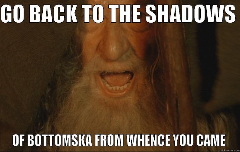 SHUT UP - GO BACK TO THE SHADOWS  OF BOTTOMSKA FROM WHENCE YOU CAME Misc