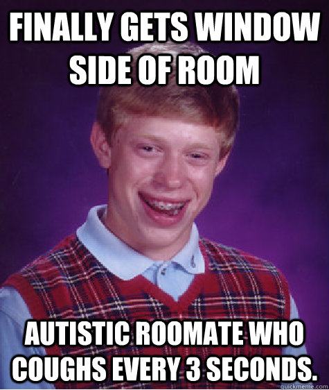 Finally gets window side of room Autistic Roomate who coughs every 3 seconds.  Bad Luck Brian