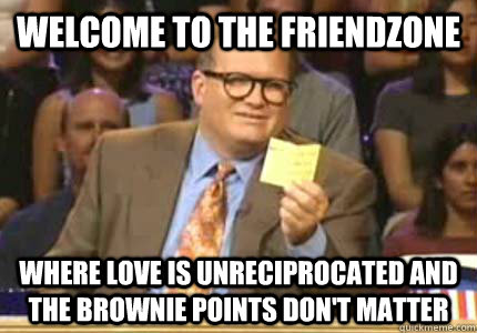 Welcome to the friendzone Where love is unreciprocated and the brownie points don't matter  Whose Line