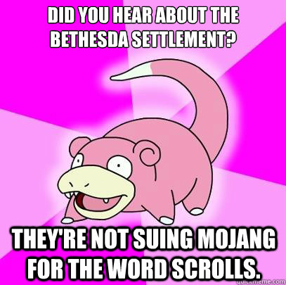 Did you hear about the Bethesda settlement? They're not suing Mojang for the word scrolls.  Slowpoke