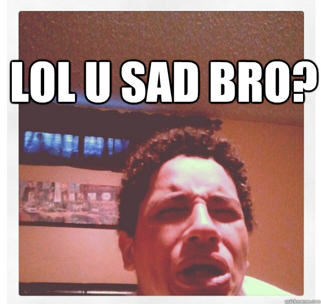 lol u sad bro?  - lol u sad bro?   Sad Bro