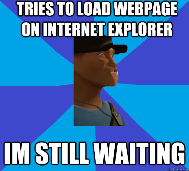 Tries to load webpage on Internet Explorer im still waiting - Tries to load webpage on Internet Explorer im still waiting  Im Still Waiting