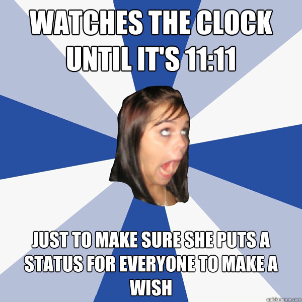 Watches the clock until it's 11:11 Just to make sure she puts a status for everyone to make a wish - Watches the clock until it's 11:11 Just to make sure she puts a status for everyone to make a wish  Annoying Facebook Girl