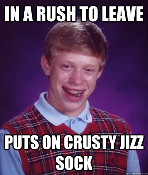 In a rush to leave puts on crusty jizz sock  Bad Luck Brian