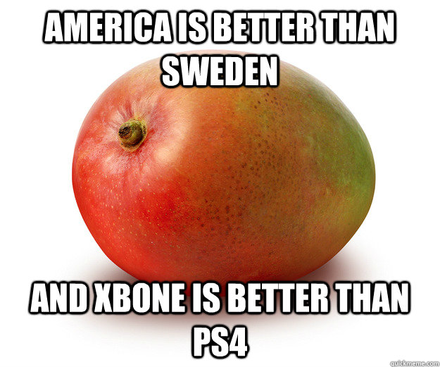 America is better than Sweden and xbone is better than ps4   