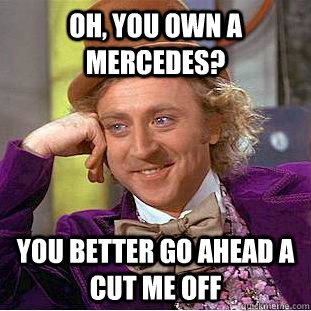 Oh, you own a Mercedes?  You better go ahead a cut me off - Oh, you own a Mercedes?  You better go ahead a cut me off  Condescending Wonka