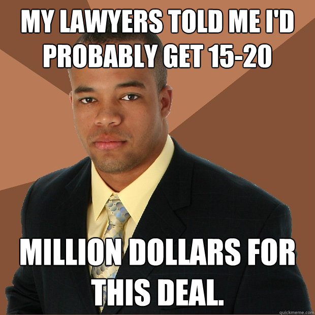 My lawyers told me I'd probably get 15-20 million dollars for this deal.  Successful Black Man