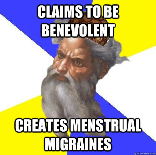 ClAIMS TO BE BENEVOLENT CREATES MENSTRUAL MIGRAINES  Scumbag God