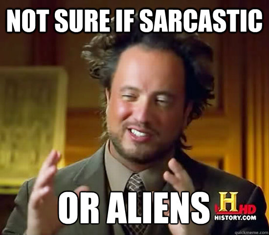not sure if sarcastic  or Aliens  Ancient Aliens