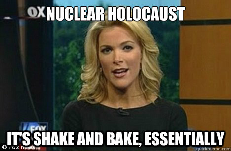 Nuclear holocaust It's Shake and Bake, essentially  - Nuclear holocaust It's Shake and Bake, essentially   Megyn Kelly