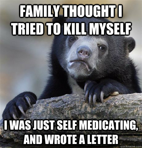 Family thought I tried to kill myself I was just self medicating, and wrote a letter  Confession Bear