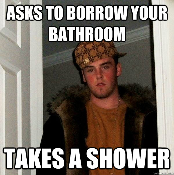 Asks to borrow your bathroom takes a shower  Scumbag Steve