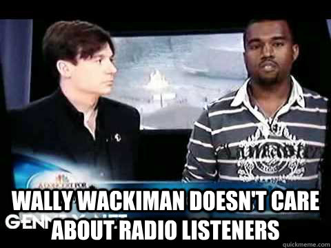  Wally wackiman doesn't care about radio listeners  