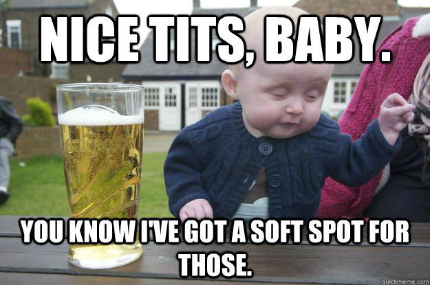 Nice tits, baby. You know I've got a soft spot for those.  drunk baby