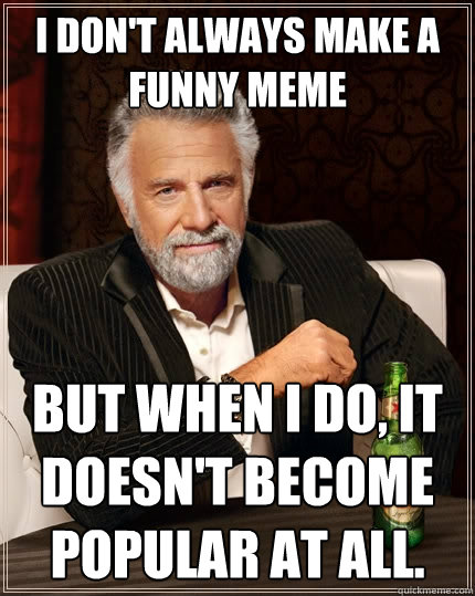 I don't always make a funny meme but when i do, it doesn't become popular at all.  - I don't always make a funny meme but when i do, it doesn't become popular at all.   The Most Interesting Man In The World