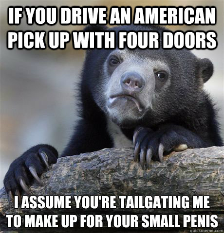 If you drive an american pick up with four doors I assume you're tailgating me to make up for your small penis  Confession Bear