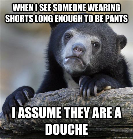 When I see someone wearing shorts long enough to be pants I assume they are a douche  Confession Bear