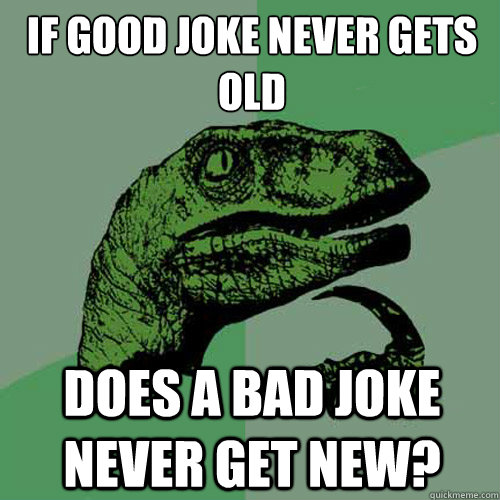 if good joke never gets old does a bad joke never get new? - if good joke never gets old does a bad joke never get new?  Philosoraptor